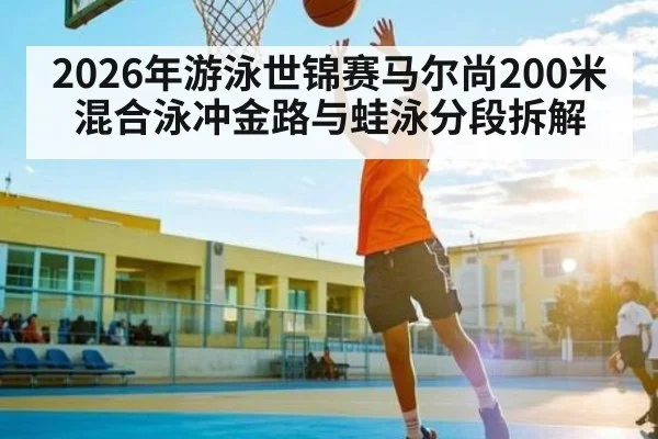 2026年游泳世锦赛马尔尚200米混合泳冲金路与蛙泳分段拆解