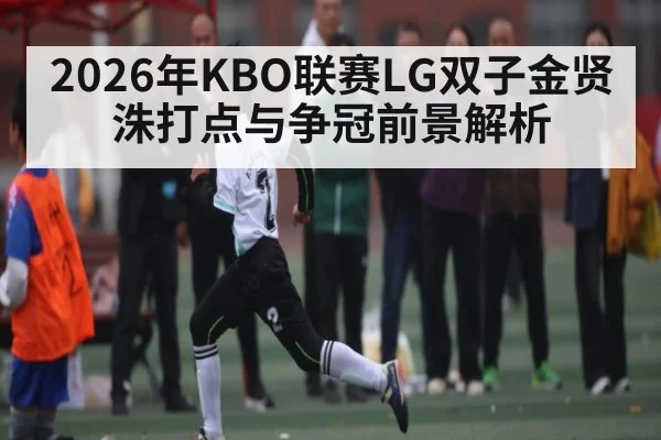 2026年KBO联赛LG双子金贤洙打点与争冠前景解析