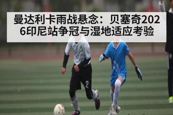 曼达利卡雨战悬念：贝塞奇2026印尼站争冠与湿地适应考验