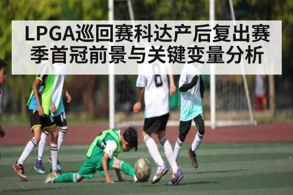 LPGA巡回赛科达产后复出赛季首冠前景与关键变量分析