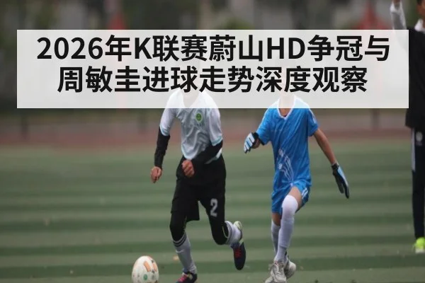 2026年K联赛蔚山HD争冠与周敏圭进球走势深度观察